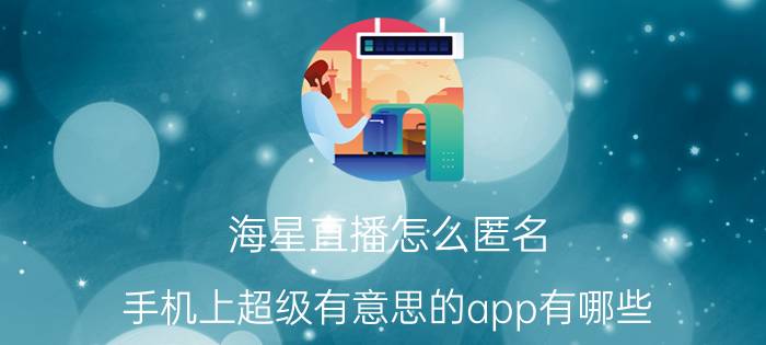 海星直播怎么匿名 手机上超级有意思的app有哪些？